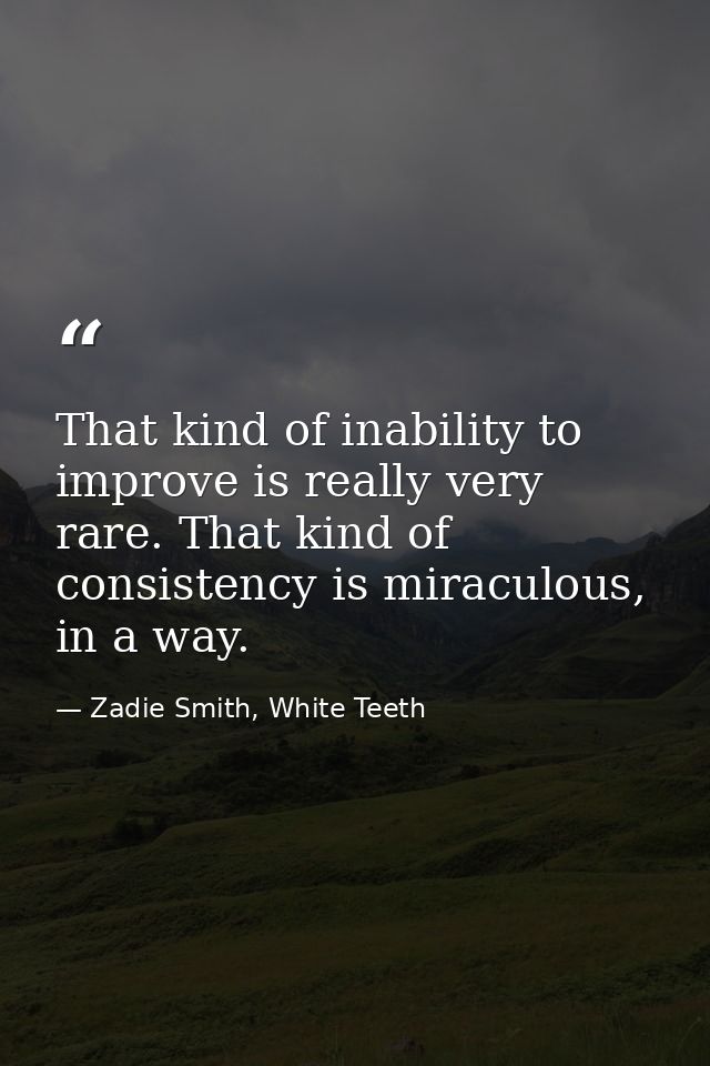 That kind of inability to improve is really very rare. That kind of consistency is miraculous, in a way. — Zadie Smith, White Teeth