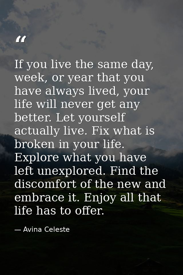 If you live the same day, week, or year that you have always lived, your life will never get any better. Let yourself ac — Avina Celeste