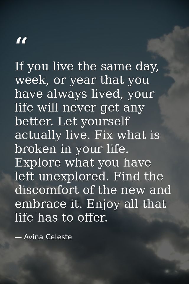 If you live the same day, week, or year that you have always lived, your life will never get any better. Let yourself ac — Avina Celeste