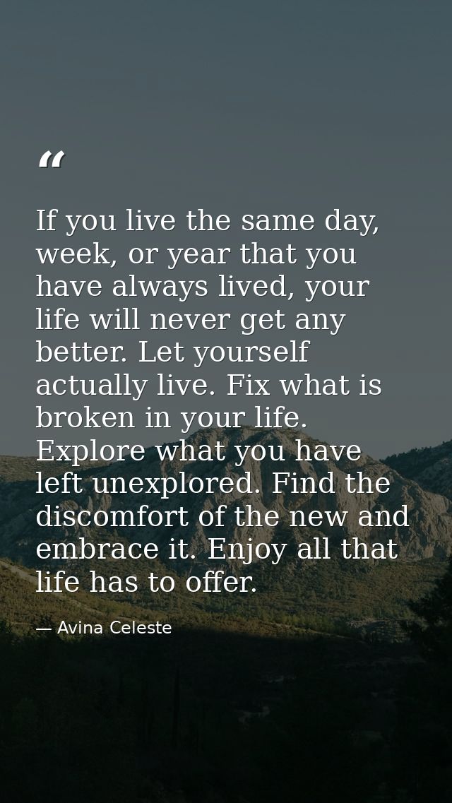 If you live the same day, week, or year that you have always lived, your life will never get any better. Let yourself ac — Avina Celeste