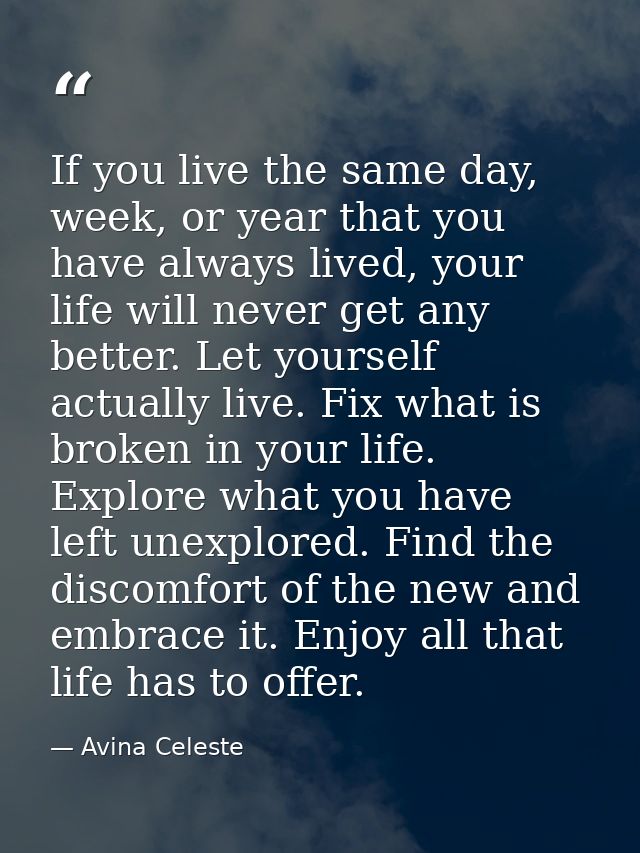 If you live the same day, week, or year that you have always lived, your life will never get any better. Let yourself ac — Avina Celeste