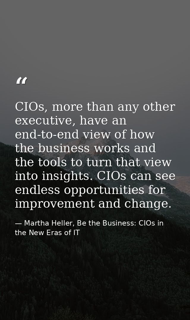 CIOs, more than any other executive, have an end-to-end view of how the business works and the tools to turn that view i — Martha Heller, Be the Business: CIOs in the New Eras of IT