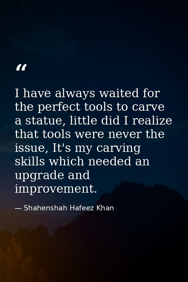I have always waited for the perfect tools to carve a statue, little did I realize that tools were never the issue, It's — Shahenshah Hafeez Khan