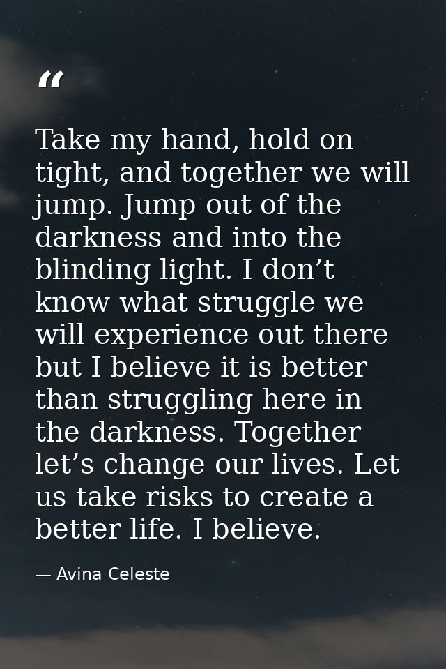 Take my hand, hold on tight, and together we will jump. Jump out of the darkness and into the blinding light. I don’t kn — Avina Celeste