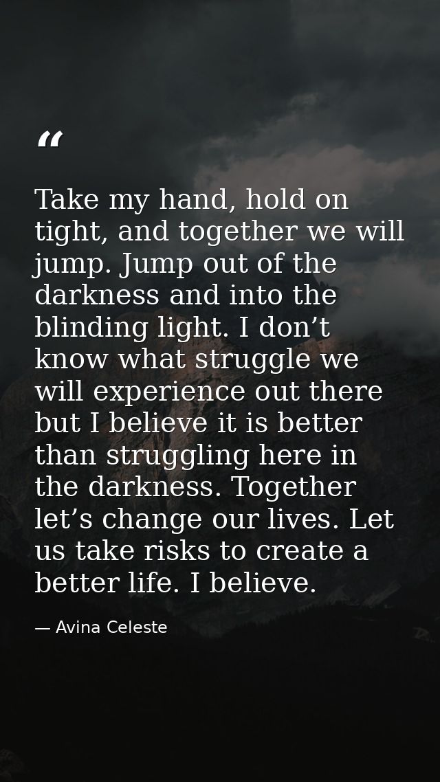 Take my hand, hold on tight, and together we will jump. Jump out of the darkness and into the blinding light. I don’t kn — Avina Celeste
