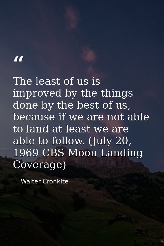 The least of us is improved by the things done by the best of us, because if we are not able to land at least we are abl — Walter Cronkite
