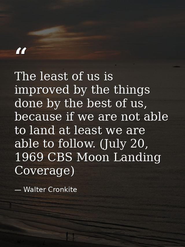 The least of us is improved by the things done by the best of us, because if we are not able to land at least we are abl — Walter Cronkite