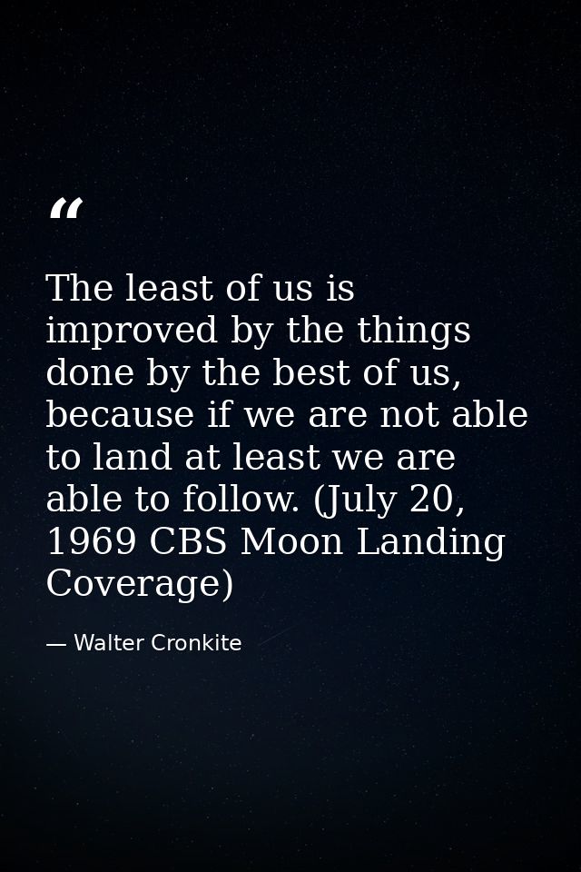 The least of us is improved by the things done by the best of us, because if we are not able to land at least we are abl — Walter Cronkite