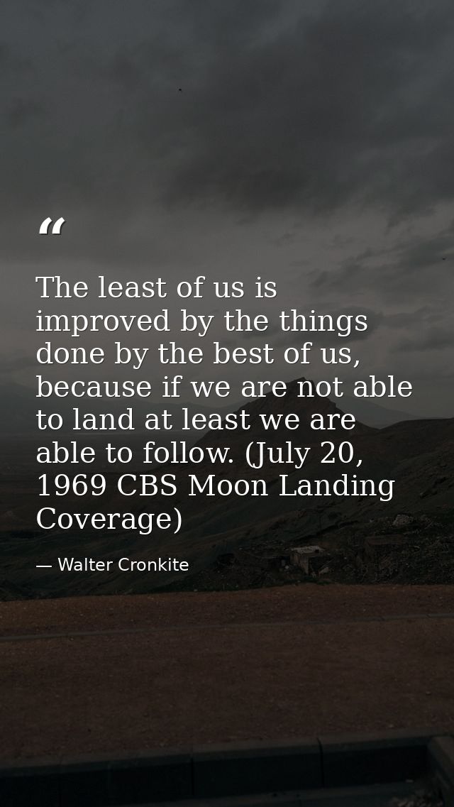 The least of us is improved by the things done by the best of us, because if we are not able to land at least we are abl — Walter Cronkite