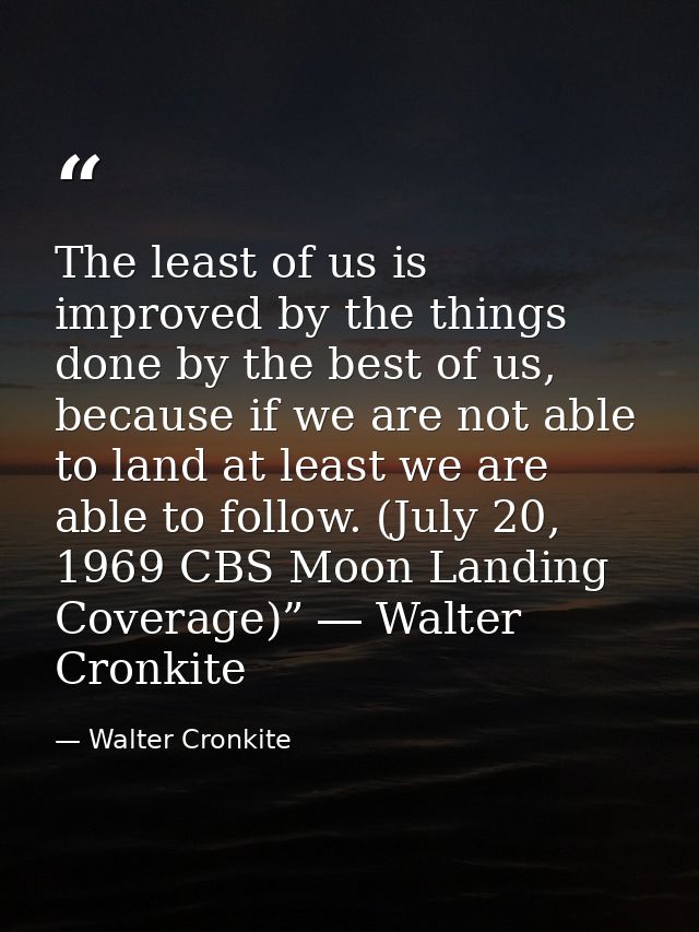The least of us is improved by the things done by the best of us, because if we are not able to land at least we are abl — Walter Cronkite