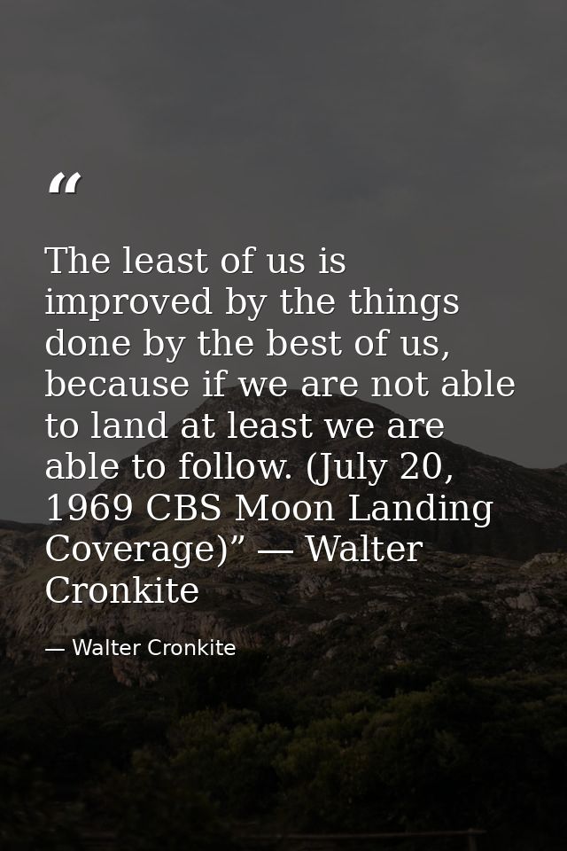 The least of us is improved by the things done by the best of us, because if we are not able to land at least we are abl — Walter Cronkite