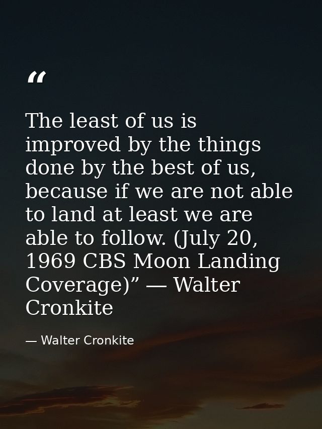 The least of us is improved by the things done by the best of us, because if we are not able to land at least we are abl — Walter Cronkite