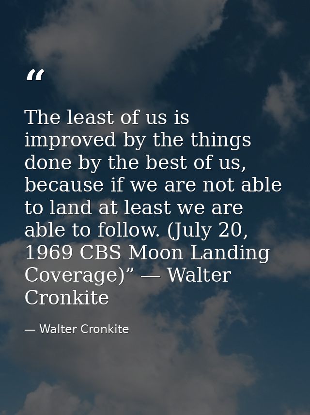 The least of us is improved by the things done by the best of us, because if we are not able to land at least we are abl — Walter Cronkite