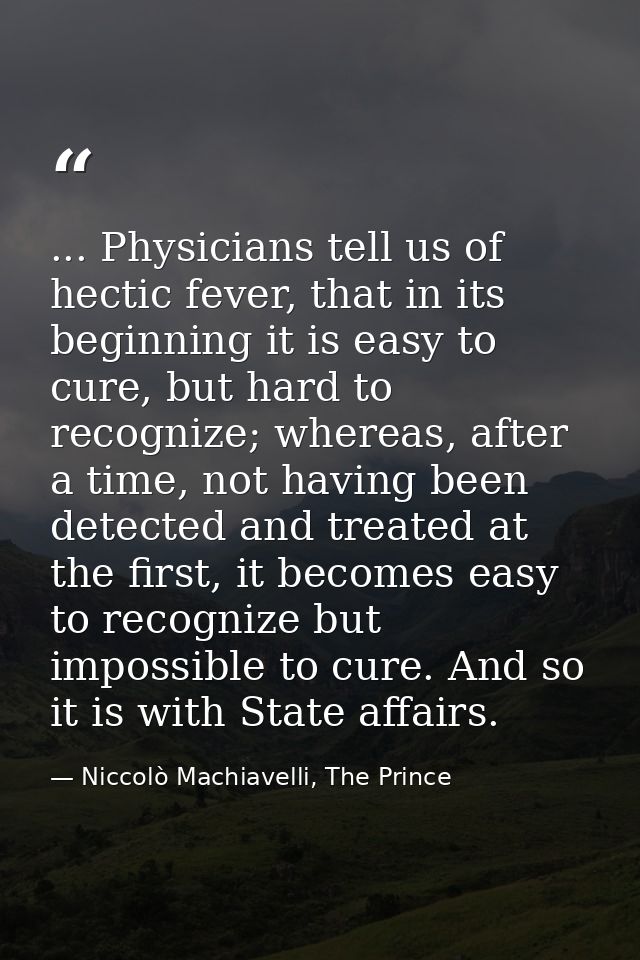 ... Physicians tell us of hectic fever, that in its beginning it is easy to cure, but hard to recognize; whereas, after  — Niccolò Machiavelli, The Prince