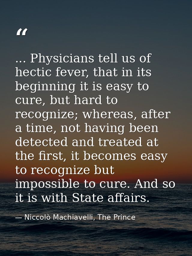 ... Physicians tell us of hectic fever, that in its beginning it is easy to cure, but hard to recognize; whereas, after  — Niccolò Machiavelli, The Prince