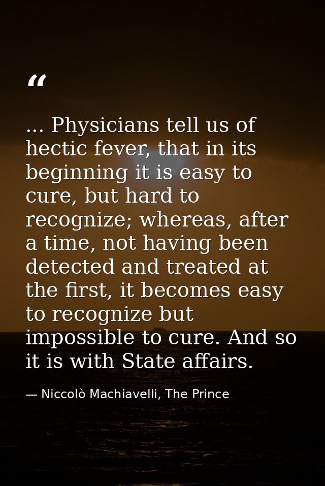 ... Physicians tell us of hectic fever, that in its beginning it is easy to cure, but hard to recognize; whereas, after  — Niccolò Machiavelli, The Prince