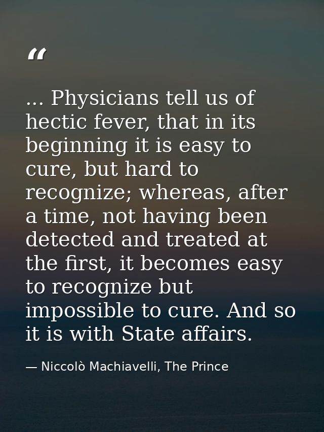 ... Physicians tell us of hectic fever, that in its beginning it is easy to cure, but hard to recognize; whereas, after  — Niccolò Machiavelli, The Prince