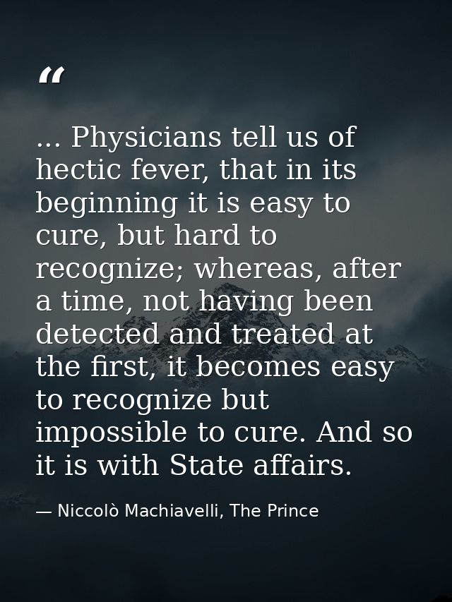 ... Physicians tell us of hectic fever, that in its beginning it is easy to cure, but hard to recognize; whereas, after  — Niccolò Machiavelli, The Prince