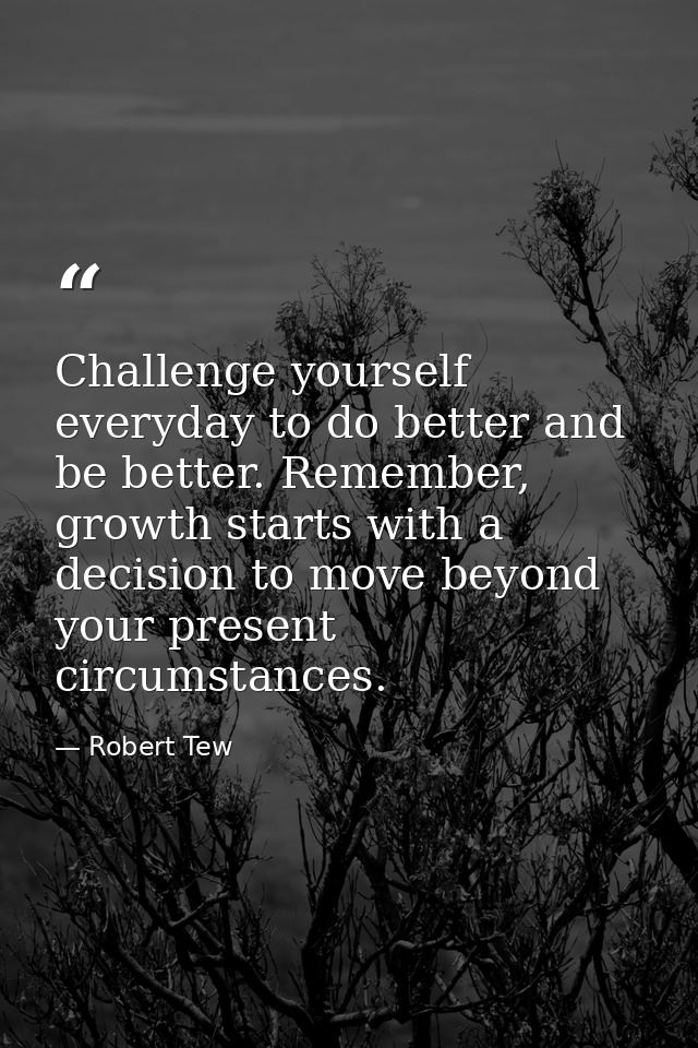 Challenge yourself everyday to do better and be better. Remember, growth starts with a decision to move beyond your pres — Robert Tew