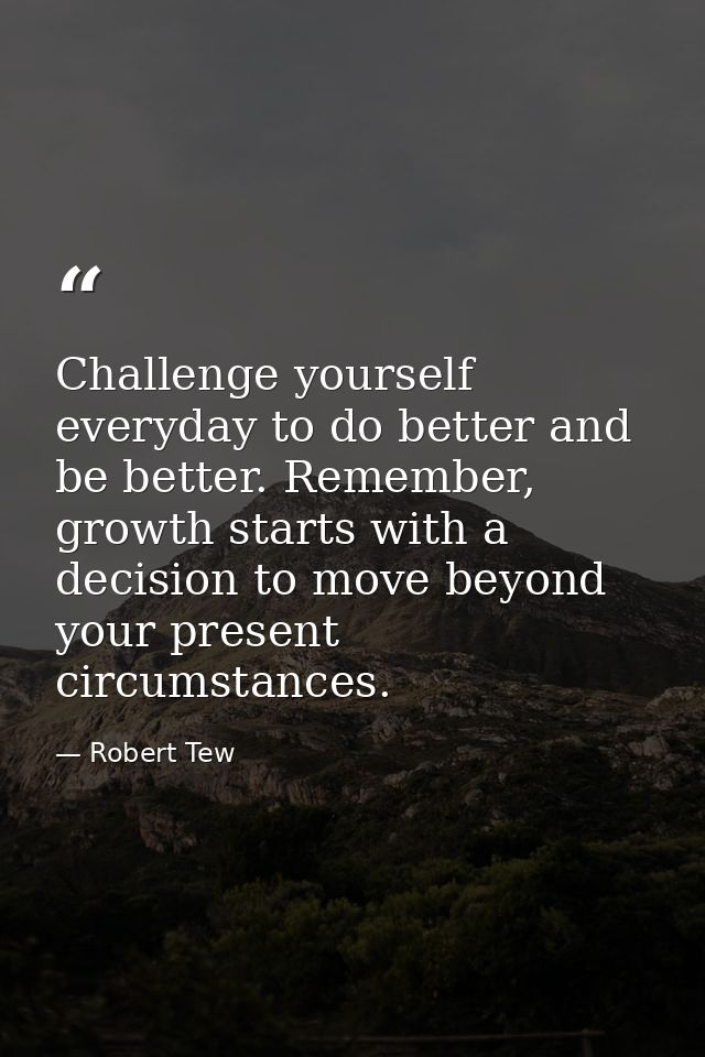 Challenge yourself everyday to do better and be better. Remember, growth starts with a decision to move beyond your pres — Robert Tew
