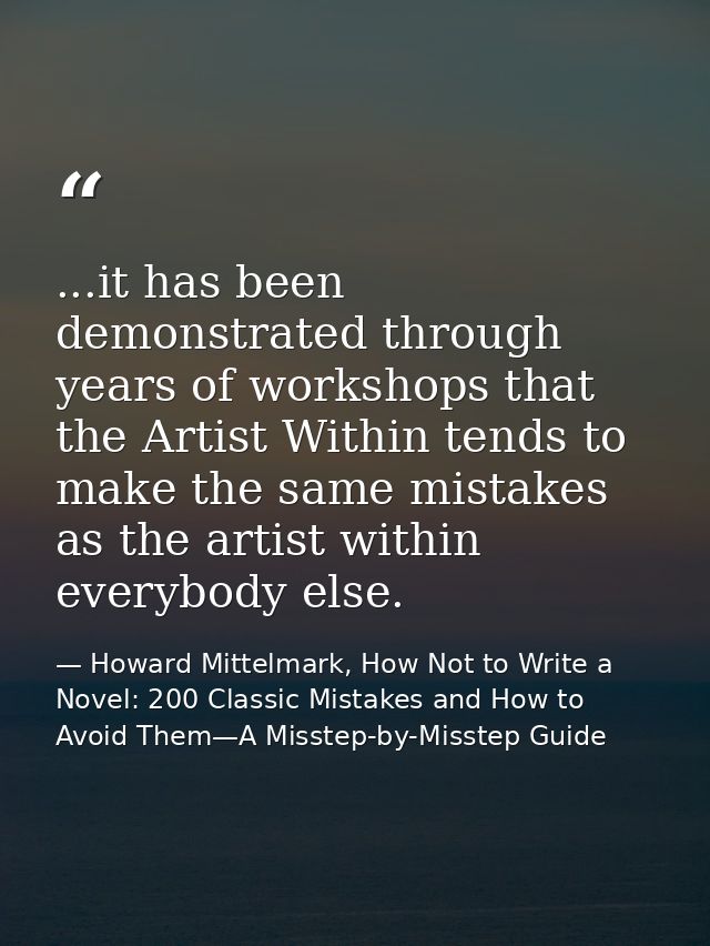 ...it has been demonstrated through years of workshops that the Artist Within tends to make the same mistakes as the art — Howard Mittelmark, How Not to Write a Novel: 200 Classic Mistakes and How to Avoid Them—A Misstep-by-Misstep Guide