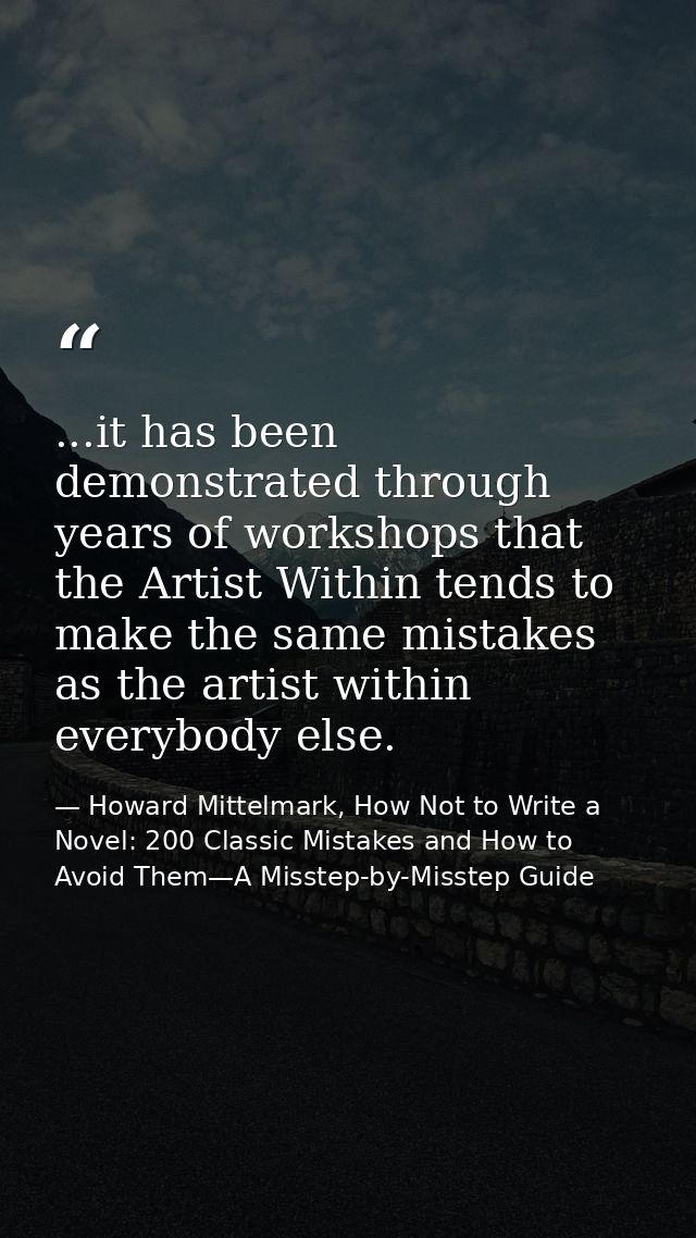 ...it has been demonstrated through years of workshops that the Artist Within tends to make the same mistakes as the art — Howard Mittelmark, How Not to Write a Novel: 200 Classic Mistakes and How to Avoid Them—A Misstep-by-Misstep Guide