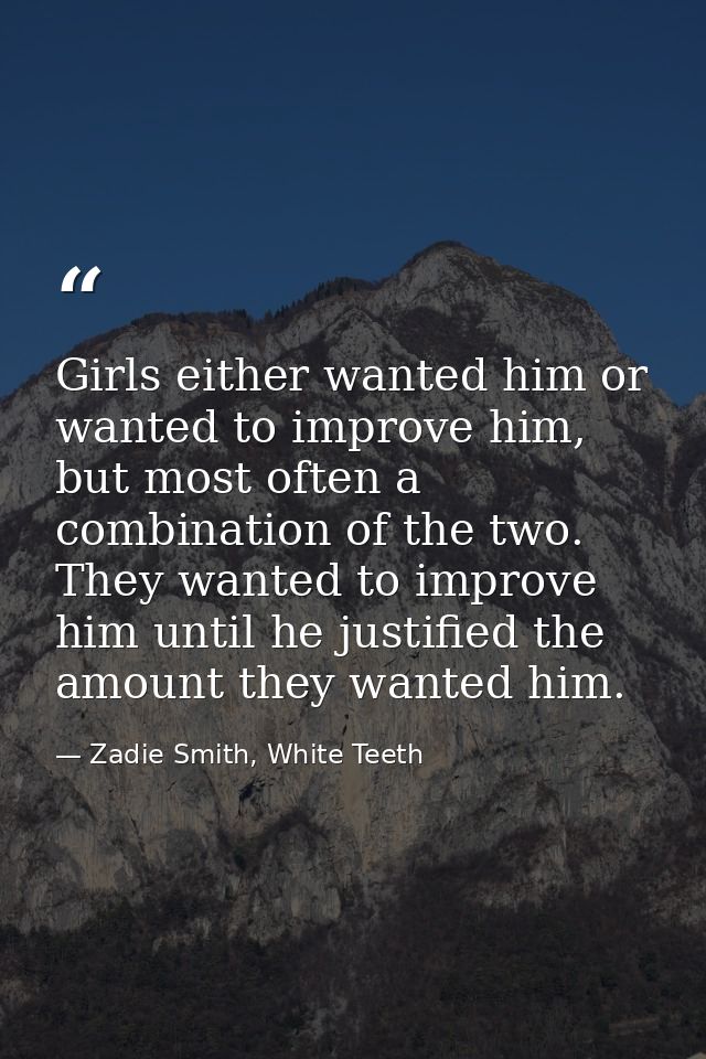 Girls either wanted him or wanted to improve him, but most often a combination of the two. They wanted to improve him un — Zadie Smith, White Teeth