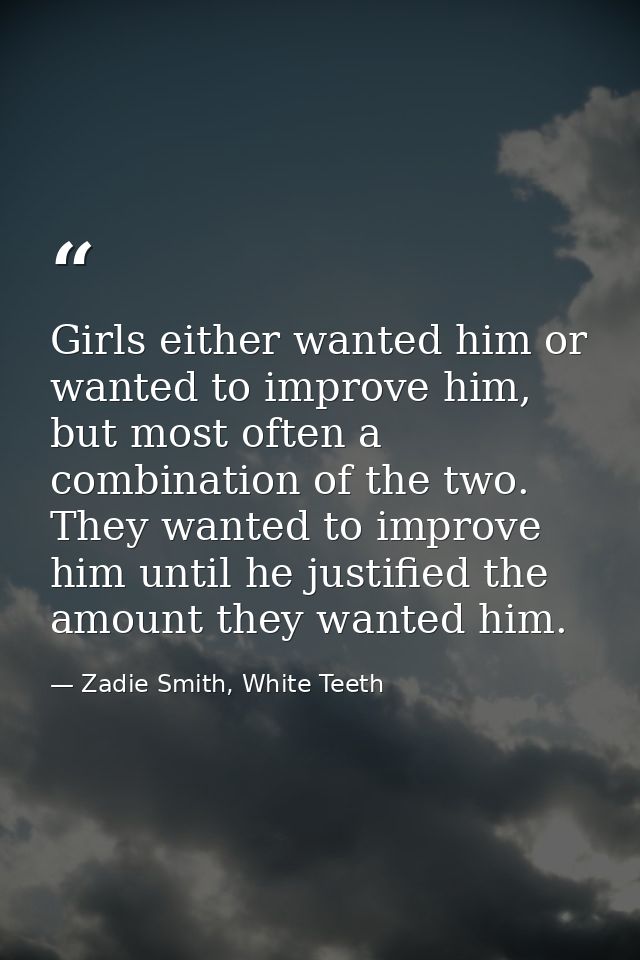 Girls either wanted him or wanted to improve him, but most often a combination of the two. They wanted to improve him un — Zadie Smith, White Teeth
