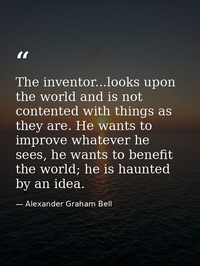 The inventor...looks upon the world and is not contented with things as they are. He wants to improve whatever he sees,  — Alexander Graham Bell