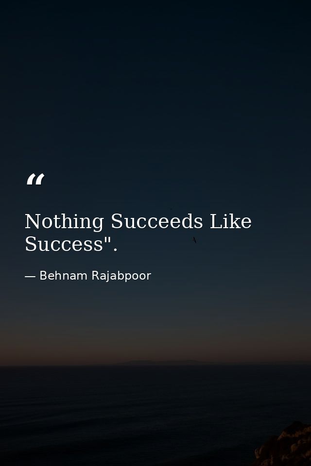 Nothing Succeeds Like Success". — Behnam Rajabpoor