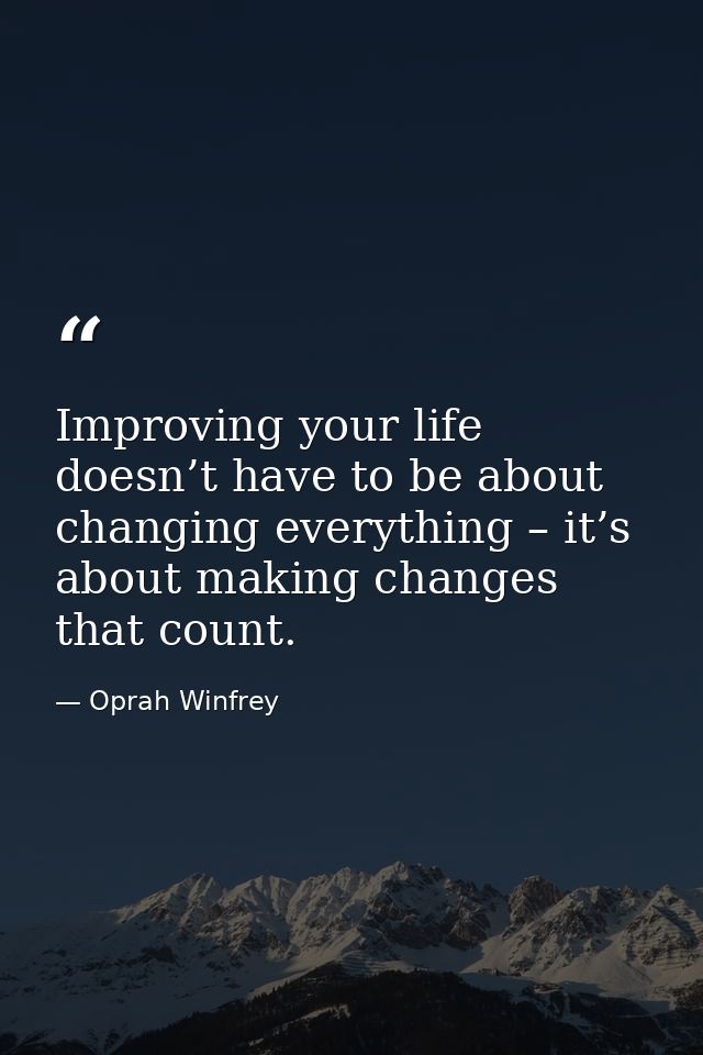 Improving your life doesn’t have to be about changing everything – it’s about making changes that count. — Oprah Winfrey