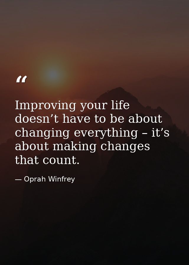 Improving your life doesn’t have to be about changing everything – it’s about making changes that count. — Oprah Winfrey