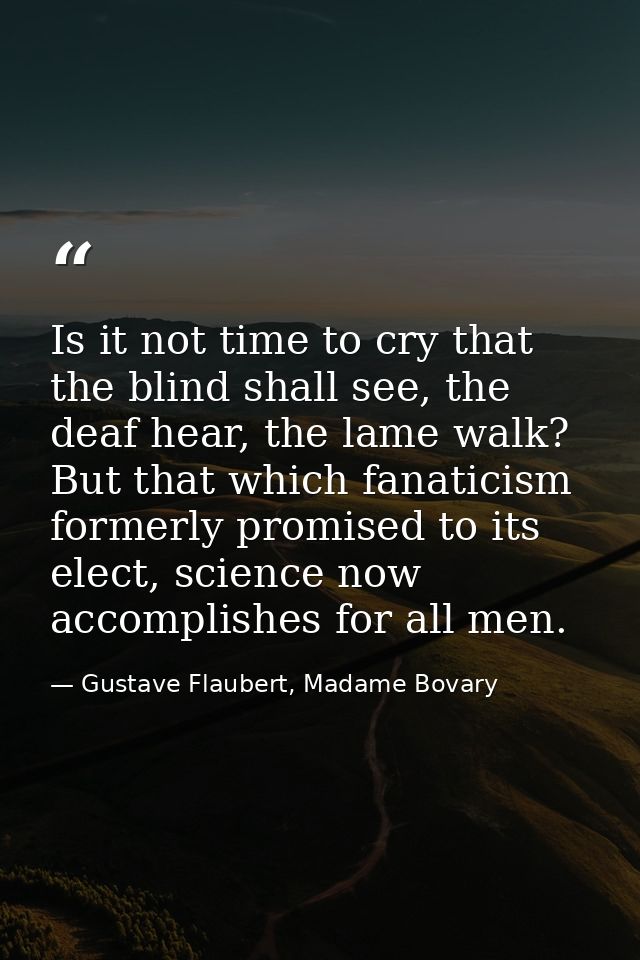 Is it not time to cry that the blind shall see, the deaf hear, the lame walk? But that which fanaticism formerly promise — Gustave Flaubert, Madame Bovary
