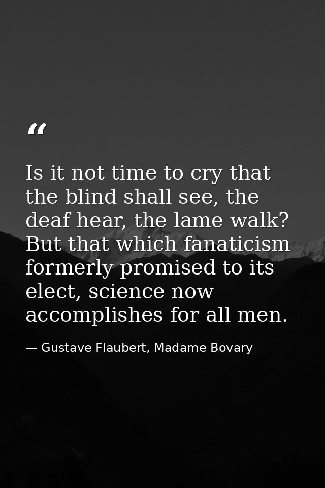 Is it not time to cry that the blind shall see, the deaf hear, the lame walk? But that which fanaticism formerly promise — Gustave Flaubert, Madame Bovary
