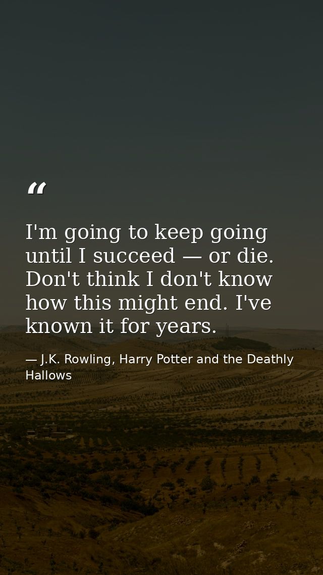 I'm going to keep going until I succeed — or die. Don't think I don't know how this might end. I've known it for years. — J.K. Rowling, Harry Potter and the Deathly Hallows