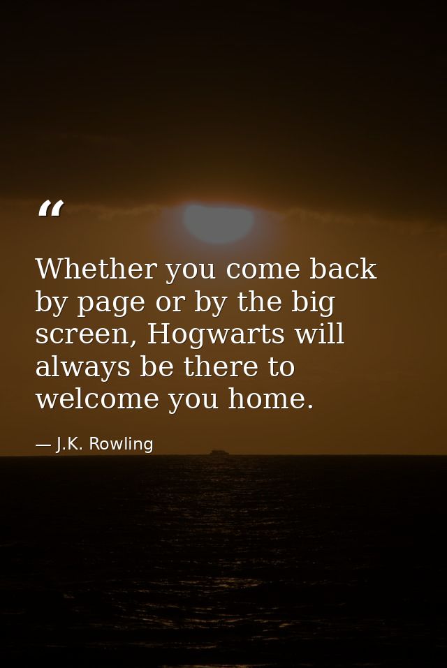 Whether you come back by page or by the big screen, Hogwarts will always be there to welcome you home. — J.K. Rowling