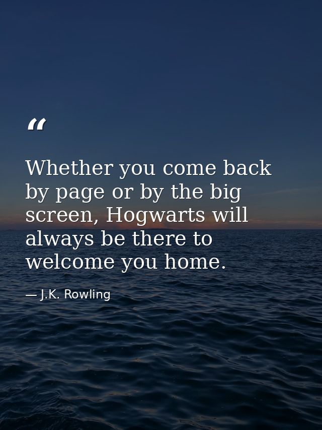 Whether you come back by page or by the big screen, Hogwarts will always be there to welcome you home. — J.K. Rowling