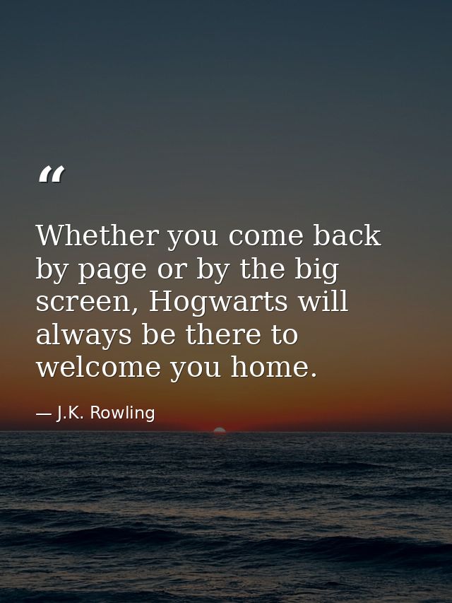 Whether you come back by page or by the big screen, Hogwarts will always be there to welcome you home. — J.K. Rowling