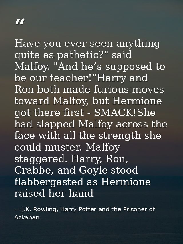 Have you ever seen anything quite as pathetic?" said Malfoy. "And he’s supposed to be our teacher!"Harry and Ron both ma — J.K. Rowling, Harry Potter and the Prisoner of Azkaban