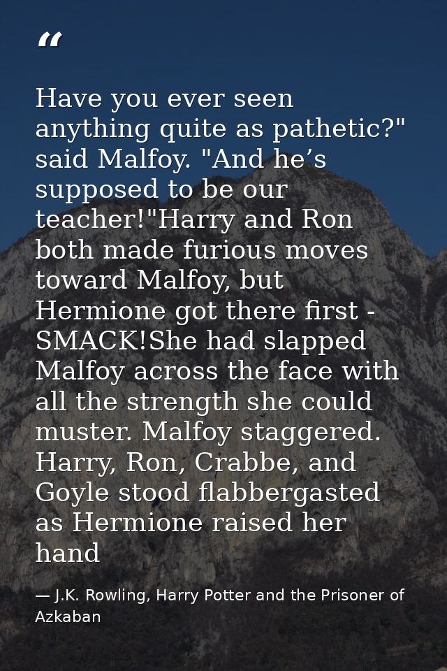 Have you ever seen anything quite as pathetic?" said Malfoy. "And he’s supposed to be our teacher!"Harry and Ron both ma — J.K. Rowling, Harry Potter and the Prisoner of Azkaban