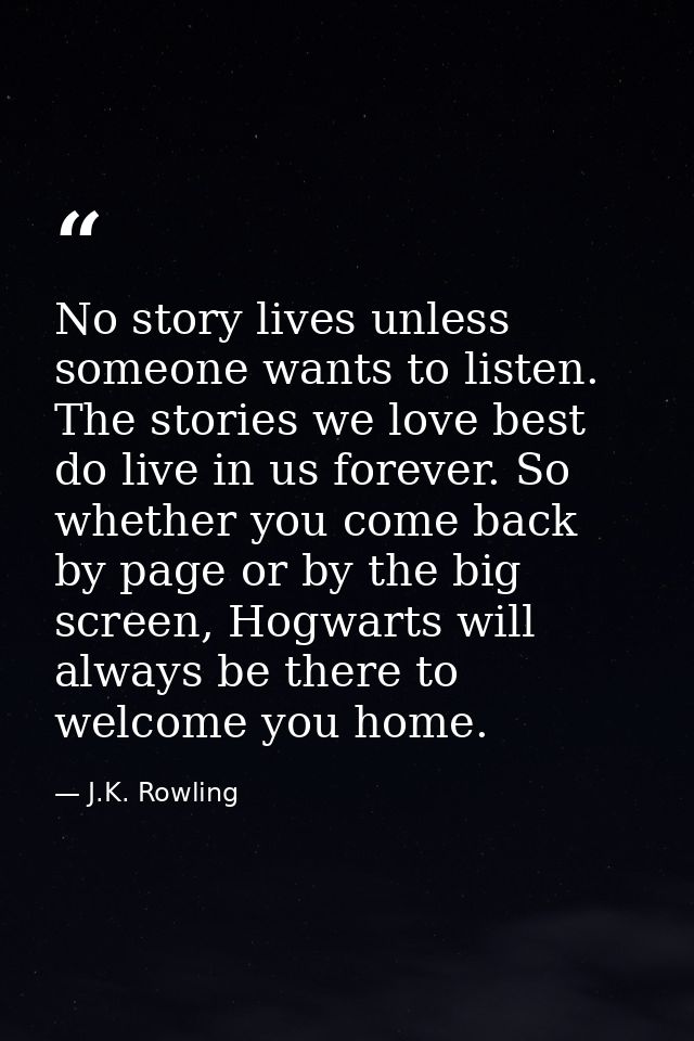 No story lives unless someone wants to listen. The stories we love best do live in us forever. So whether you come back  — J.K. Rowling