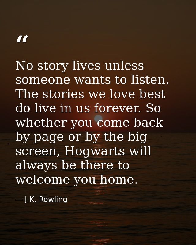 No story lives unless someone wants to listen. The stories we love best do live in us forever. So whether you come back  — J.K. Rowling