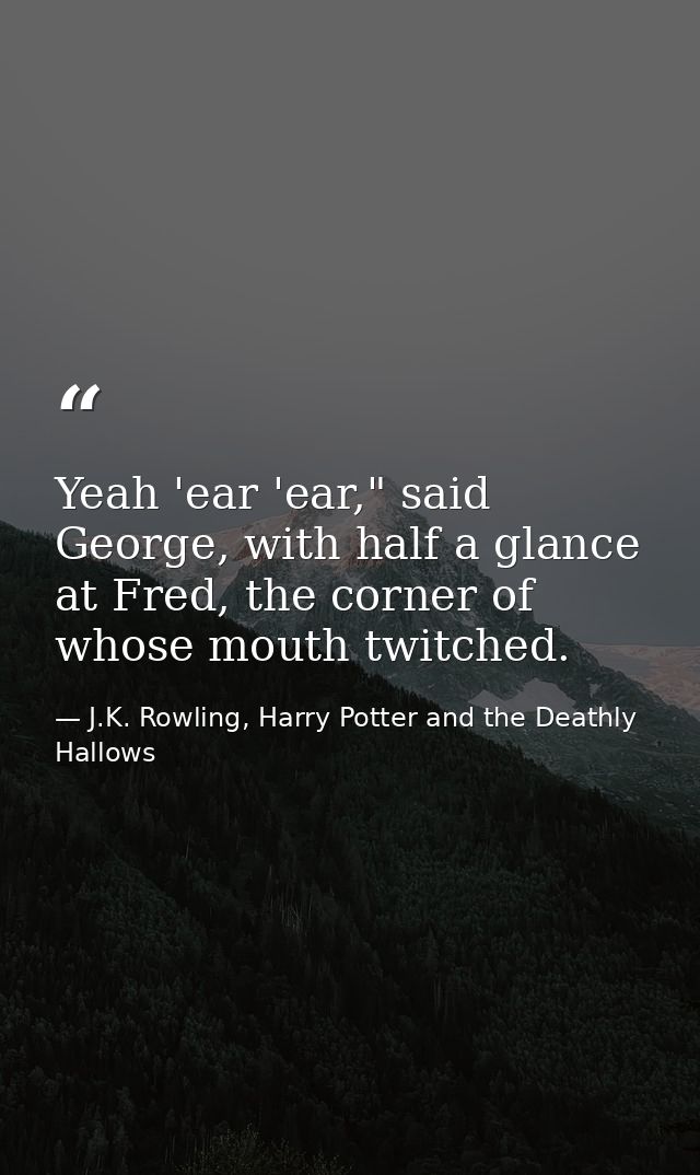 Yeah 'ear 'ear," said George, with half a glance at Fred, the corner of whose mouth twitched. — J.K. Rowling, Harry Potter and the Deathly Hallows