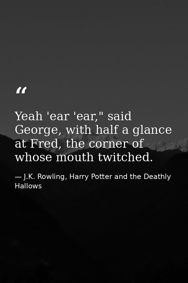 Yeah 'ear 'ear," said George, with half a glance at Fred, the corner of whose mouth twitched. — J.K. Rowling, Harry Potter and the Deathly Hallows