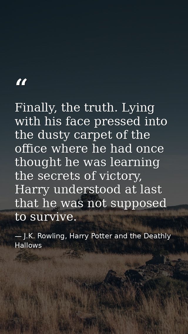 Finally, the truth. Lying with his face pressed into the dusty carpet of the office where he had once thought he was lea — J.K. Rowling, Harry Potter and the Deathly Hallows