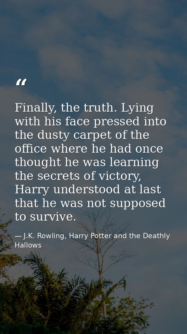 Finally, the truth. Lying with his face pressed into the dusty carpet of the office where he had once thought he was lea — J.K. Rowling, Harry Potter and the Deathly Hallows