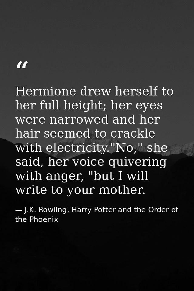 Hermione drew herself to her full height; her eyes were narrowed and her hair seemed to crackle with electricity."No," s — J.K. Rowling, Harry Potter and the Order of the Phoenix