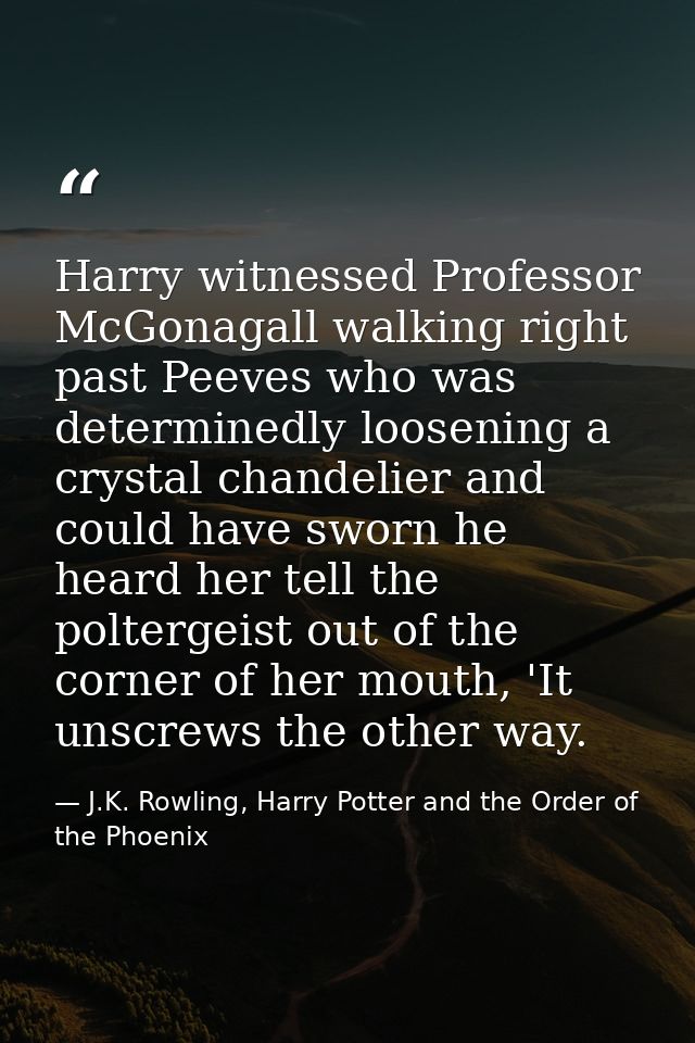 Harry witnessed Professor McGonagall walking right past Peeves who was determinedly loosening a crystal chandelier and c — J.K. Rowling, Harry Potter and the Order of the Phoenix