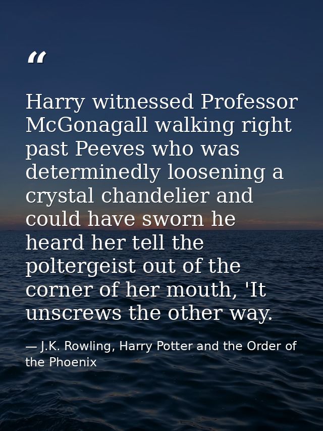 Harry witnessed Professor McGonagall walking right past Peeves who was determinedly loosening a crystal chandelier and c — J.K. Rowling, Harry Potter and the Order of the Phoenix