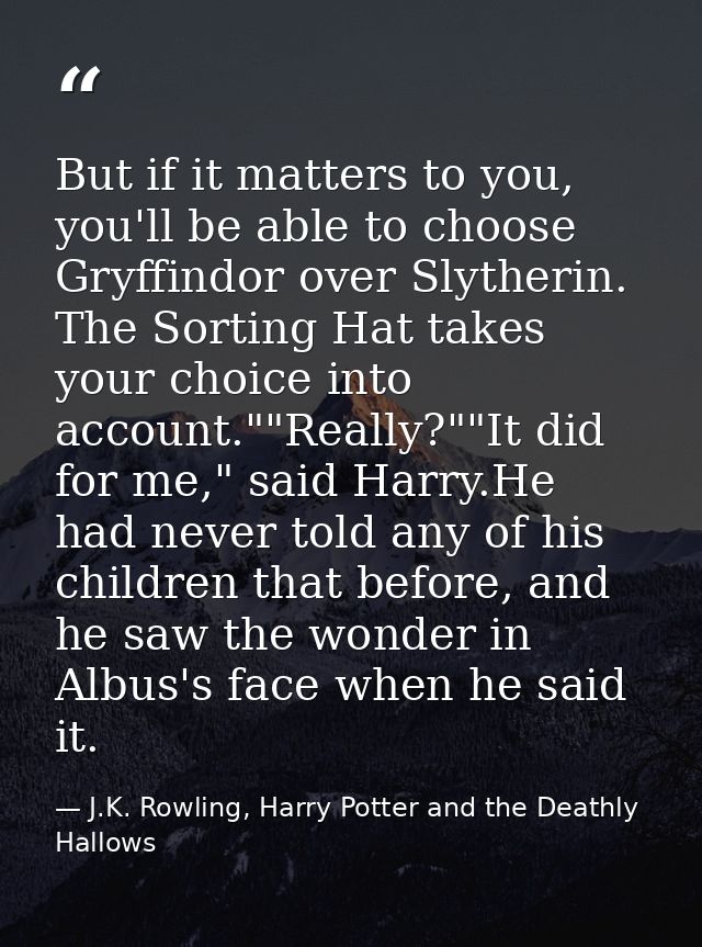 But if it matters to you, you'll be able to choose Gryffindor over Slytherin. The Sorting Hat takes your choice into acc — J.K. Rowling, Harry Potter and the Deathly Hallows